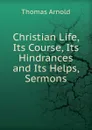Christian Life, Its Course, Its Hindrances and Its Helps, Sermons - Thomas Arnold