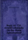 Reply to . T.K. Arnold.S Remarks On the .Horae Apocalypticae.. - Thomas Kerchever Arnold