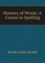 Mastery of Words: A Course in Spelling - Sarah Louise Arnold