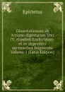 Dissertationum ab Arriano digestarum libri IV, ejusdem Enchiridion: et ex deperditis sermonibus fragmenta Volume 1 (Latin Edition) - Epictetus