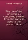 The life of the universe as conceived by man from the earliest ages to the present time - Svante Arrhenius