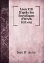 Leon XIII D.apres Ses Encycliques (French Edition) - Jean d'Arros