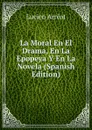 La Moral En El Drama, En La Epopeya Y En La Novela (Spanish Edition) - Lucien Arréat