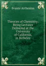 Theories of Chemistry: Being Lectures Delivered at the University of California, in Berkeley - Svante Arrhenius