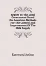 Report To The Local Government Board On American Methods For The Control And Improvement Of The Milk Supply - Eastwood Arthur
