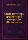Uncle Herbert.s speaker: and autograph-album verses - T S. 1809-1885 Arthur