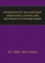 Adventures by sea and land: shipwrecks, travels and adventures in foreign lands - T S. 1809-1885 Arthur