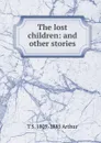 The lost children: and other stories - T S. 1809-1885 Arthur