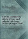 Italy in transition; public scenes and private opinions in the spring of 1860 - William Arthur