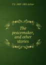 The peacemaker, and other stories - T S. 1809-1885 Arthur