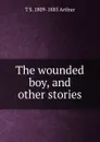 The wounded boy, and other stories - T S. 1809-1885 Arthur