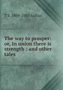The way to prosper: or, In union there is strength : and other tales - T S. 1809-1885 Arthur