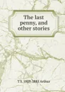 The last penny, and other stories - T S. 1809-1885 Arthur