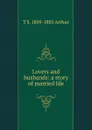 Lovers and husbands: a story of married life - T S. 1809-1885 Arthur