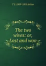 The two wives: or, Lost and won - T S. 1809-1885 Arthur