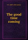 The good time coming - T S. 1809-1885 Arthur