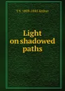 Light on shadowed paths - T S. 1809-1885 Arthur