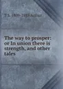 The way to prosper: or In union there is strength, and other tales - T S. 1809-1885 Arthur
