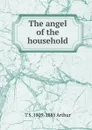 The angel of the household - T S. 1809-1885 Arthur