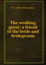The wedding guest: a friend of the bride and bridegroom - T S. 1809-1885 Arthur