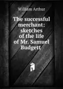 The successful merchant: sketches of the life of Mr. Samuel Budgett . - William Arthur