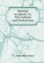 Sparing to spend; or, The Loftons and Pinkertons - T S. 1809-1885 Arthur