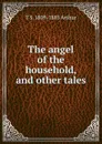 The angel of the household, and other tales - T S. 1809-1885 Arthur