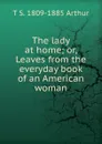 The lady at home; or, Leaves from the everyday book of an American woman - T S. 1809-1885 Arthur