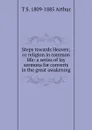 Steps towards Heaven; or religion in common life: a series of lay sermons for converts in the great awakening - T S. 1809-1885 Arthur