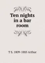 Ten nights in a bar room - T S. 1809-1885 Arthur
