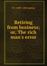 Retiring from business; or, The rich man.s error - T S. 1809-1885 Arthur
