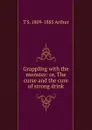 Grappling with the monster: or, The curse and the cure of strong drink - T S. 1809-1885 Arthur