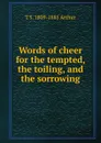 Words of cheer for the tempted, the toiling, and the sorrowing - T S. 1809-1885 Arthur