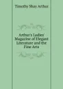 Arthur.s Ladies. Magazine of Elegant Literature and the Fine Arts - Timothy Shay Arthur