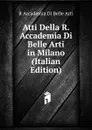 Atti Della R. Accademia Di Belle Arti in Milano (Italian Edition) - R Accademia Di Belle Arti