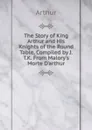 The Story of King Arthur and His Knights of the Round Table, Compiled by J.T.K. From Malory.s Morte D.arthur. - Arthur