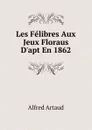 Les Felibres Aux Jeux Floraus D.apt En 1862 - Alfred Artaud