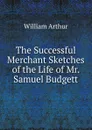 The Successful Merchant Sketches of the Life of Mr. Samuel Budgett - William Arthur