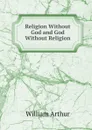 Religion Without God and God Without Religion - William Arthur