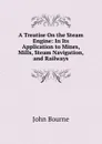 A Treatise On the Steam Engine: In Its Application to Mines, Mills, Steam Navigation, and Railways - John Bourne