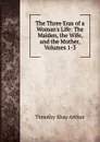 The Three Eras of a Woman.s Life: The Maiden, the Wife, and the Mother, Volumes 1-3 - Timothy Shay Arthur