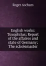 English works: Toxophilus; Report of the affaires and state of Germany; The scholemaster - Roger Ascham