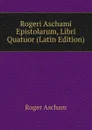Rogeri Aschami Epistolarum, Libri Quatuor (Latin Edition) - Roger Ascham