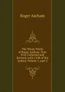 The Whole Works of Roger Ascham: Now First Collected and Revised, with a Life of the Author, Volume 1,.part 2 - Roger Ascham
