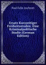 Ersatz Kurzzeitiger Freiheitsstrafen: Eine Kriminalpolitische Studie (German Edition) - Paul Felix Aschrott