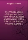 The Whole Works of Roger Ascham: Now First Collected and Revised, with a Life of the Author, Volume 1,.part 1 - Roger Ascham