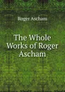 The Whole Works of Roger Ascham - Roger Ascham