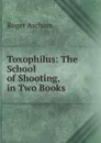 Toxophilus: The School of Shooting, in Two Books - Roger Ascham