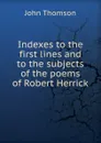 Indexes to the first lines and to the subjects of the poems of Robert Herrick - John Thomson