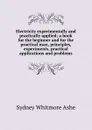 Electricity experimentally and practically applied; a book for the beginner and for the practical man, principles, experiments, practical applications and problems - Sydney Whitmore Ashe